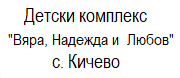 ДЕТСКИ КОМПЛЕКС ВЯРА, НАДЕЖДА И ЛЮБОВ - с. Кичево